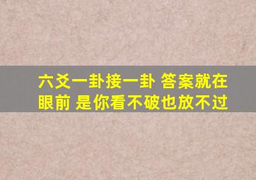 六爻一卦接一卦 答案就在眼前 是你看不破也放不过